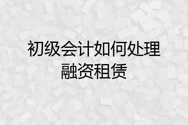 初级会计如何处理融资租赁
