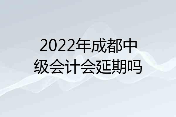 2022年成都中级会计会延期吗