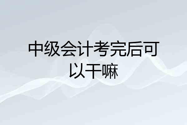 中级会计考完后可以干嘛