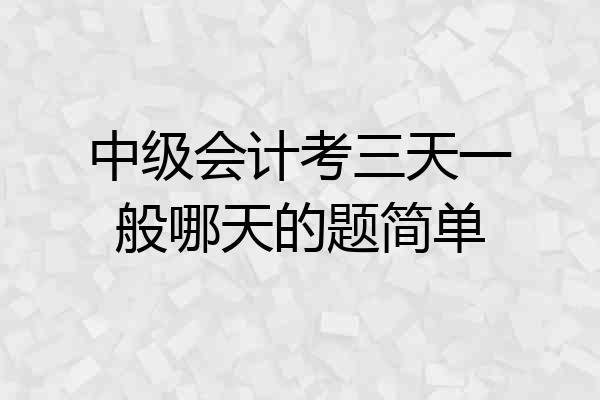 中级会计考三天一般哪天的题简单