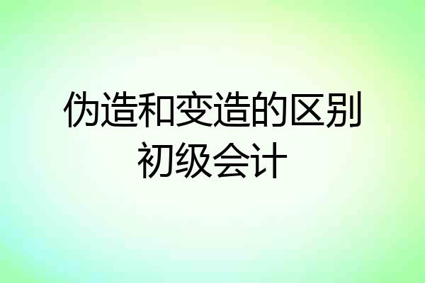 伪造和变造的区别初级会计