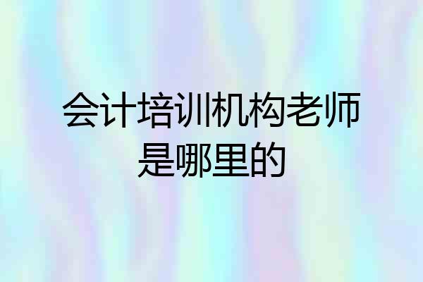 会计培训机构老师是哪里的