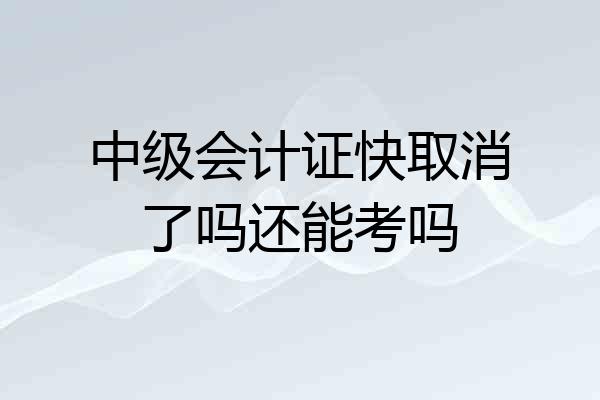 中级会计证快取消了吗还能考吗
