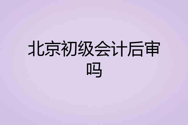 北京初级会计后审吗