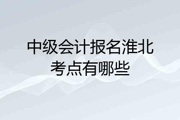 中级会计报名淮北考点有哪些