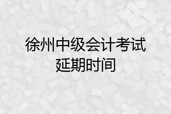 徐州中级会计考试延期时间