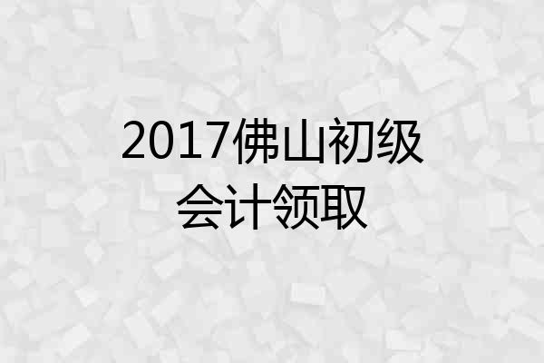 2017佛山初级会计领取