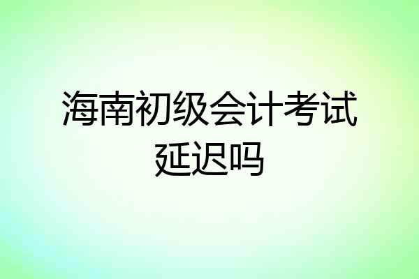 海南初级会计考试延迟吗