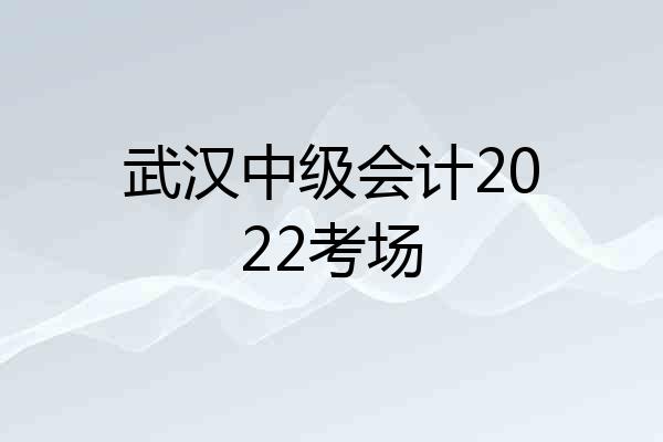 武汉中级会计2022考场