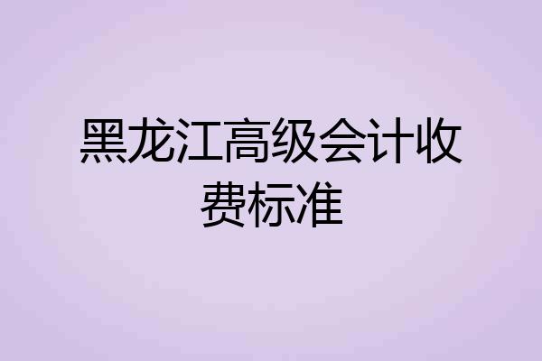 黑龙江高级会计收费标准