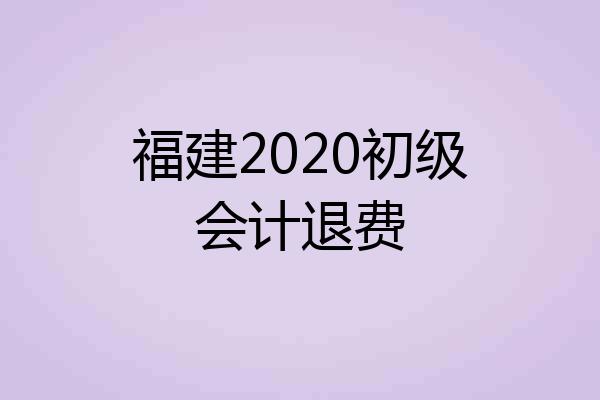 福建2020初级会计退费