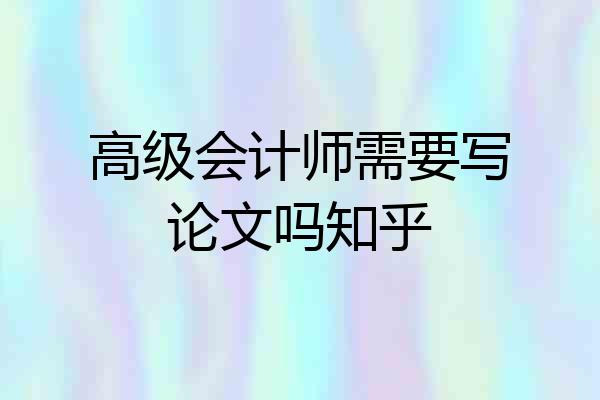 高级会计师需要写论文吗知乎