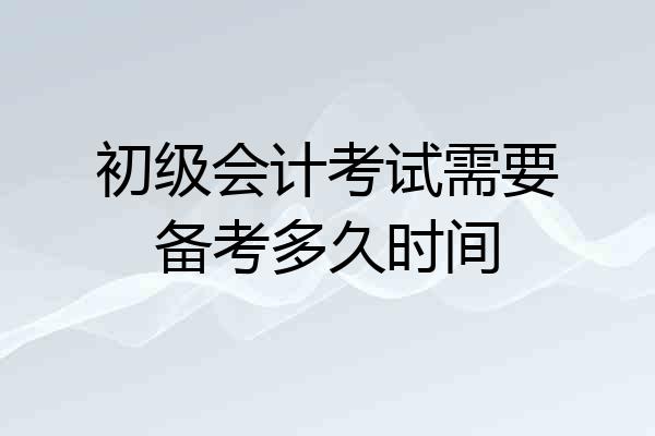 初级会计考试需要备考多久时间