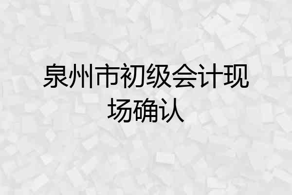 泉州市初级会计现场确认
