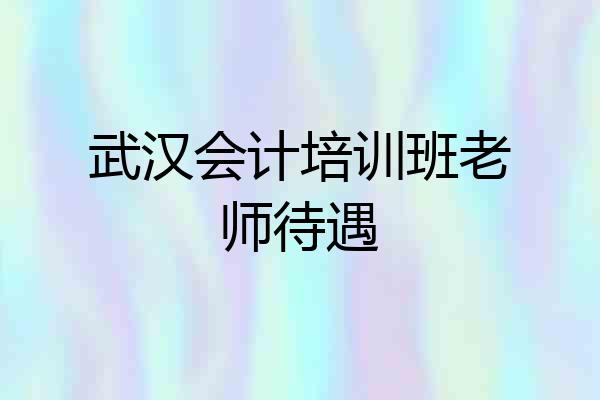 武汉会计培训班老师待遇