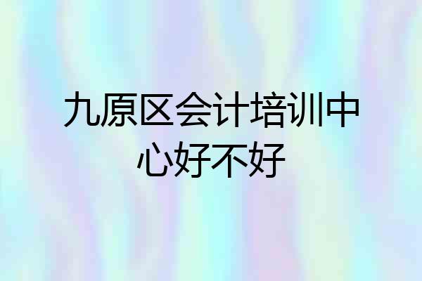 九原区会计培训中心好不好