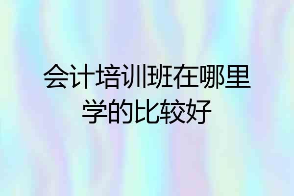 会计培训班在哪里学的比较好