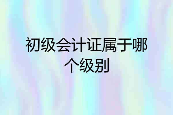 初级会计证属于哪个级别