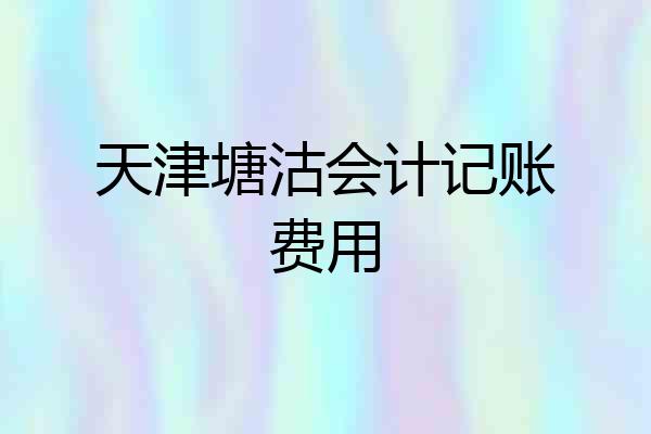 天津塘沽会计记账费用