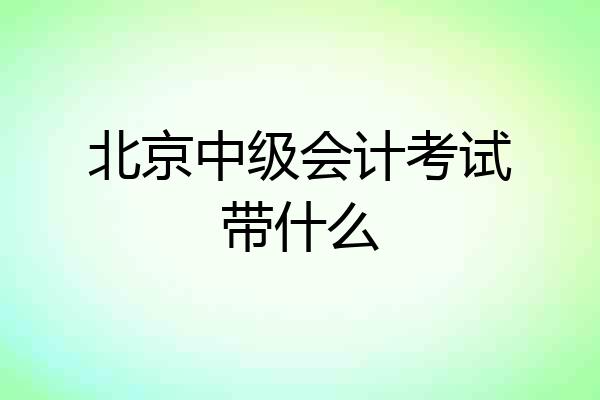 北京中级会计考试带什么