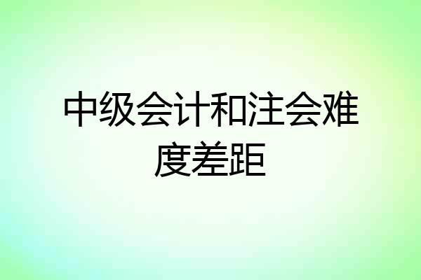 中级会计和注会难度差距
