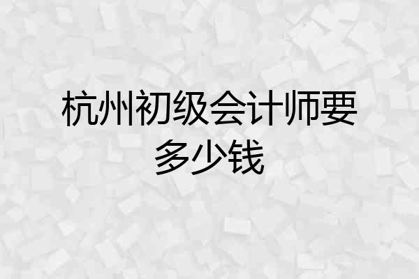 杭州初级会计师要多少钱