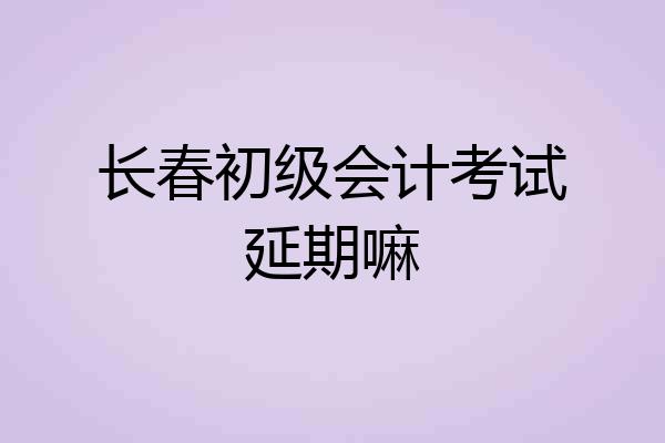长春初级会计考试延期嘛
