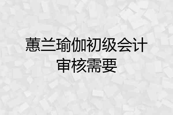 蕙兰瑜伽初级会计审核需要