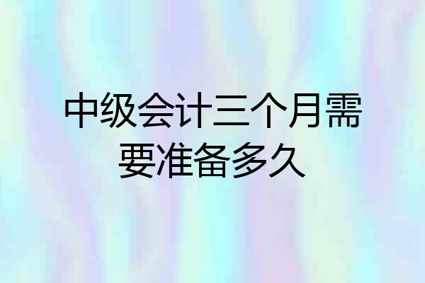 中级会计三个月需要准备多久