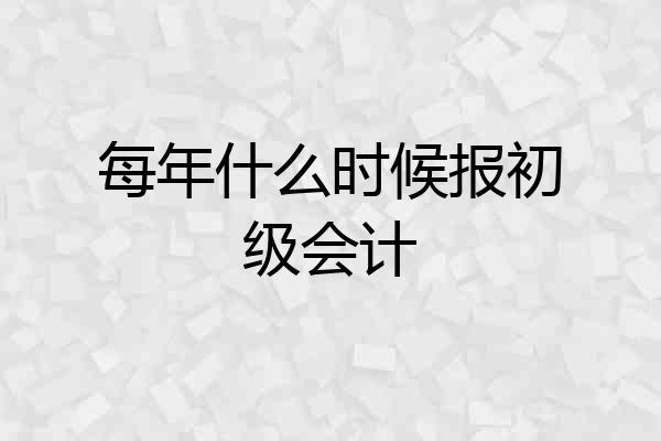 每年什么时候报初级会计