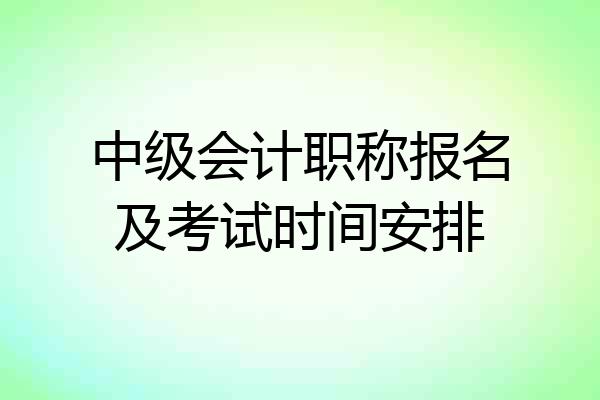 中级会计职称报名及考试时间安排