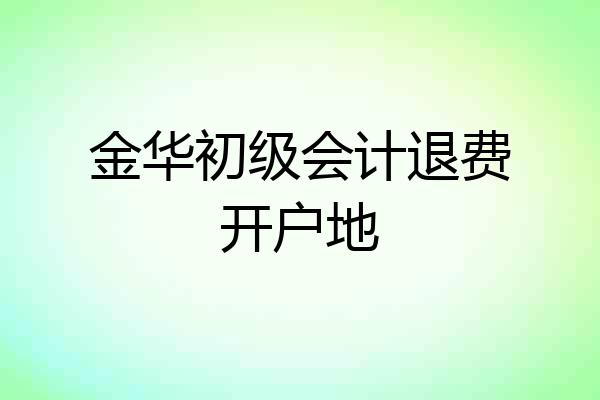金华初级会计退费开户地