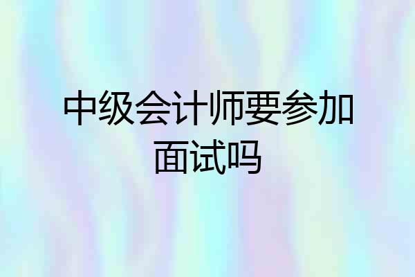 中级会计师要参加面试吗