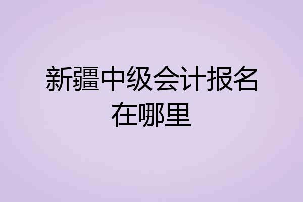 新疆中级会计报名在哪里