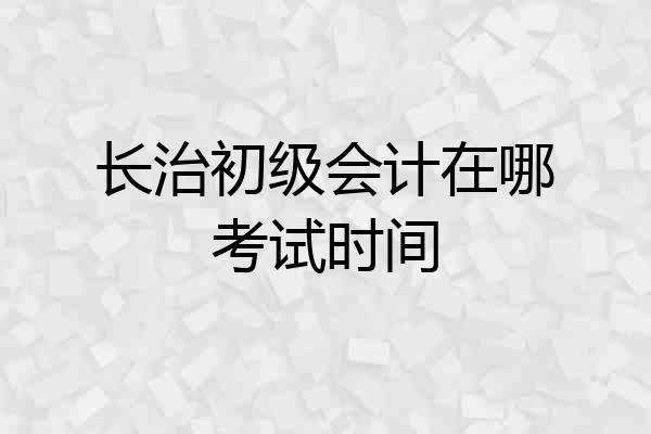 长治初级会计在哪考试时间