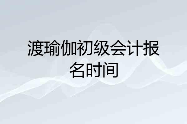 渡瑜伽初级会计报名时间