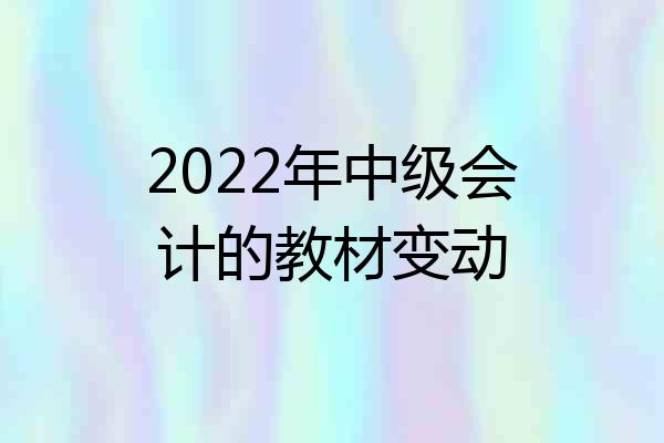 2022年中级会计的教材变动