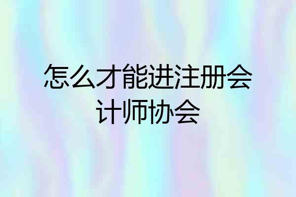 怎么才能进注册会计师协会