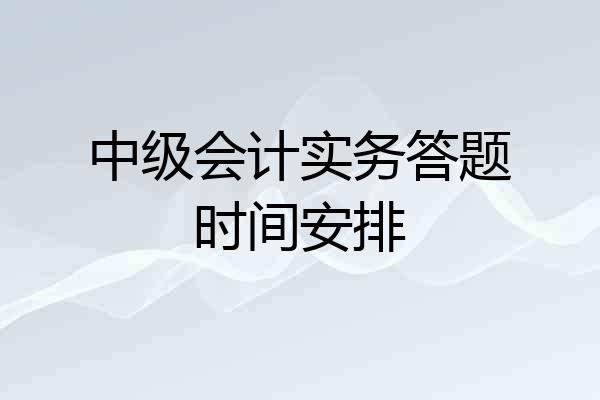 中级会计实务答题时间安排