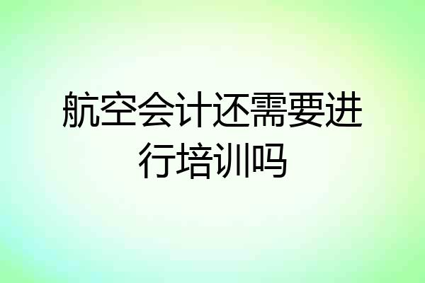 航空会计还需要进行培训吗
