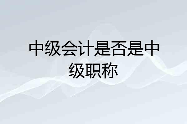 中级会计是否是中级职称