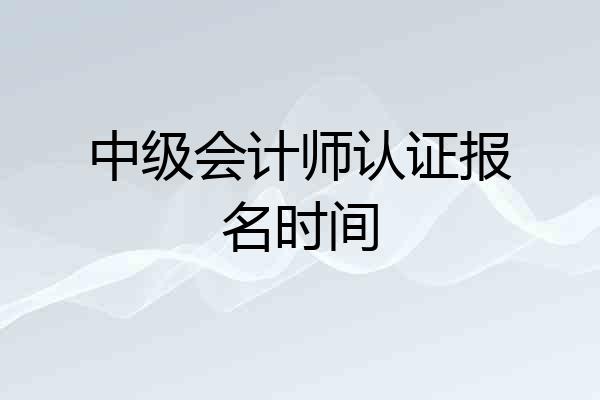 中级会计师认证报名时间