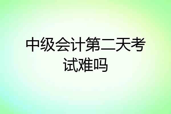 中级会计第二天考试难吗