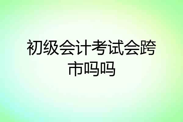 初级会计考试会跨市吗吗