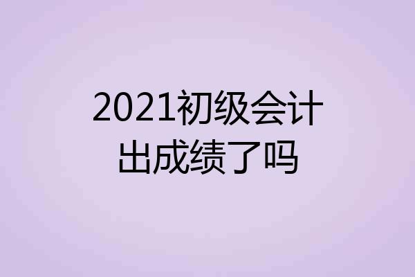 2021初级会计出成绩了吗