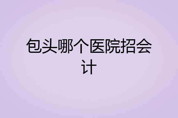 包头哪个医院招会计