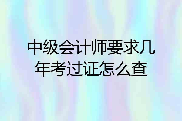 中级会计师要求几年考过证怎么查