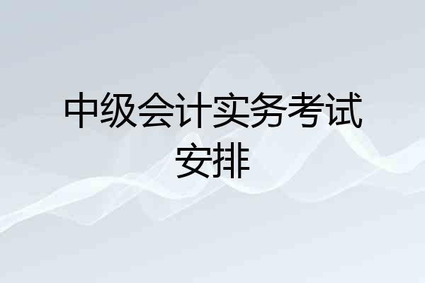 中级会计实务考试安排