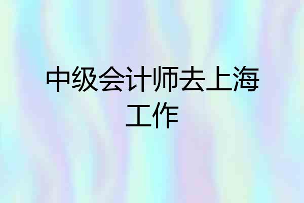 中级会计师去上海工作