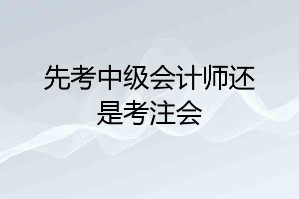 先考中级会计师还是考注会